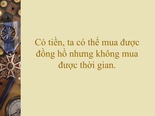 Có tiền, ta có thể mua được
đồng hồ nhưng không mua
được thời gian.
 