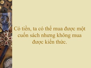 Có tiền, ta có thể mua được một
cuốn sách nhưng không mua
được kiến thức.
 