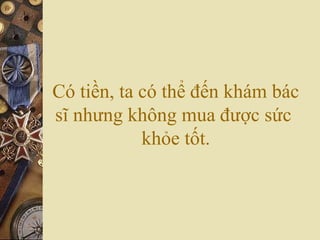 Có tiền, ta có thể đến khám bác
sĩ nhưng không mua được sức
khỏe tốt.
 