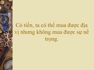 Có tiền, ta có thể mua được địa
vị nhưng không mua được sự nể
trọng.
 