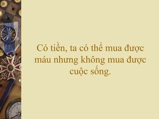 Có tiền, ta có thể mua được
máu nhưng không mua được
cuộc sống.
 