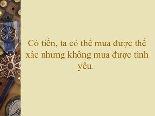 Có tiền, ta có thể mua được thể
xác nhưng không mua được tình
yêu.
 