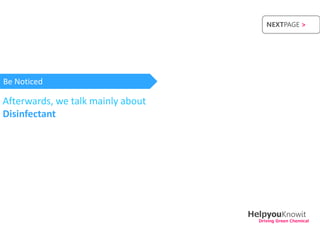 NEXTPAGE >




Be Noticed

Afterwards, we talk mainly about
Disinfectant




                                   HelpyouKnowit
                                     Driving Green Chemical
 