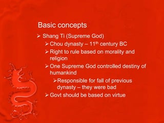 Basic concepts
 Shang Ti (Supreme God)
    Chou dynasty – 11th century BC
    Right to rule based on morality and
     religion
    One Supreme God controlled destiny of
     humankind
      Responsible for fall of previous
         dynasty – they were bad
    Govt should be based on virtue
 