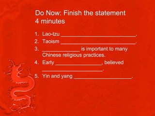 Do Now: Finish the statement
4 minutes
1. Lao-tzu __________________________.
2. Taoism __________________________.
3. _____________ is important to many
   Chinese religious practices.
4. Early ________________, believed
   _____________________.
5. Yin and yang ____________________.
 