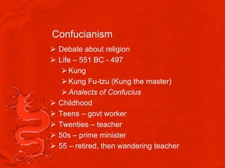 Confucianism
 Debate about religion
 Life – 551 BC - 497
    Kung
    Kung Fu-tzu (Kung the master)
    Analects of Confucius
 Childhood
 Teens – govt worker
 Twenties – teacher
 50s – prime minister
 55 – retired, then wandering teacher
 