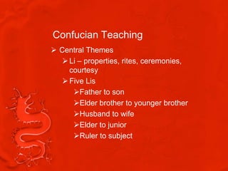 Confucian Teaching
 Central Themes
    Li – properties, rites, ceremonies,
     courtesy
    Five Lis
      Father to son
      Elder brother to younger brother
      Husband to wife
      Elder to junior
      Ruler to subject
 