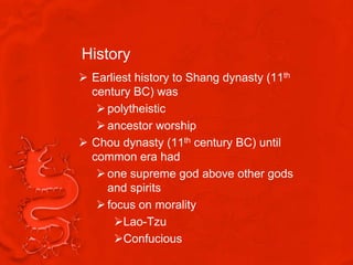 History
 Earliest history to Shang dynasty (11th
  century BC) was
    polytheistic
    ancestor worship
 Chou dynasty (11th century BC) until
  common era had
    one supreme god above other gods
     and spirits
    focus on morality
       Lao-Tzu
       Confucious
 