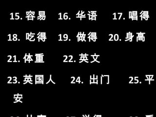 15. 容易    16. 华语    17. 唱得

18. 吃得    19. 做得   20. 身高

21. 体重    22. 英文

23. 英国人    24. 出门     25. 平
安
 