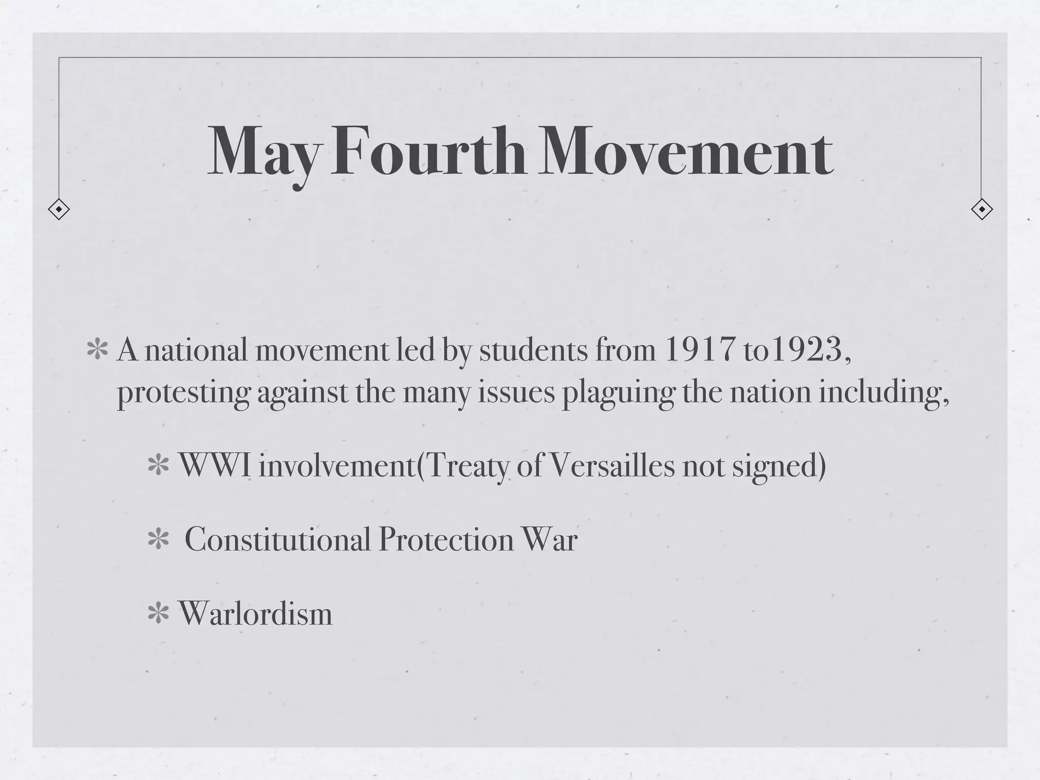 May Fourth Movement

A national movement led by students from 1917 to1923,
protesting against the many issues plaguing the nation including,

    WWI involvement(Treaty of Versailles not signed)

     Constitutional Protection War

    Warlordism
 