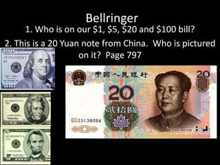 Bellringer
1. Who is on our $1, $5, $20 and $100 bill?
2. This is a 20 Yuan note from China. Who is pictured
on it? Page 797
 
