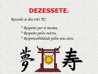 DEZESSETE.
Recorde-se dos três "R":
      * Respeito por si mesmo,
      * Respeito pelos outros,
      * Responsabilidade pelos seus atos.
 