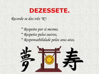 DEZESSETE.
Recorde-se dos três "R":
* Respeito por si mesmo,
* Respeito pelos outros,
* Responsabilidade pelos seus atos.

 