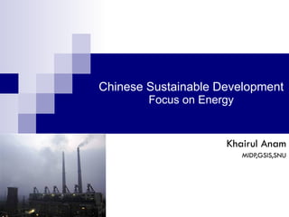 Chinese Sustainable Development Focus on Energy Khairul Anam MIDP,GSIS,SNU 