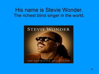 His name is Stevie Wonder. The richest blind singer in the world. 