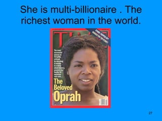 She is multi-billionaire . The richest woman in the world. 