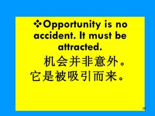 Opportunity is no accident. It must be attracted. 机会并非意外。 它是被吸引而来。 