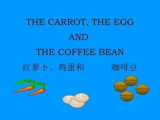 THE CARROT, THE EGG AND  THE COFFEE BEAN 红萝卜、鸡蛋和  咖啡豆 