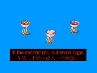 In the second pot, put some eggs. 在第二个锅中放入一些鸡蛋。 