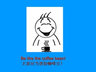 Be like the coffee bean! 大家应当效仿咖啡豆！ 