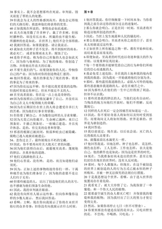 38 事实上，我不会思想那些在死前、审判前、毁
灭前犯了罪的人的处置：
39 但我会为义人的性格感到高兴，我也会记得他
们的天路历程、救恩和他们将获得的奖赏。
40 正如我现在所说的，事情也必如此成就。
41 农夫在地里撒了许多种子，栽了许多树，但按
时播种的，却没有长出来，所栽的也不能生根：
所播种的也是如此。 在世界上; 他们不会全部得救。
42 我就回答说，如果我蒙恩，请让我说话。
43 就如农夫的种子若不发芽，得不到按时的雨水，
就必灭亡。 或者如果雨水太多，腐蚀了它：
44 连你手所造、称为你自己形象的人也会如此灭
亡，因为你与他相似，为了他的缘故，你创造了
万物，并将他比作农夫的后裔。
45 不要生我们的气，而要饶恕你的人民，怜悯你
自己的产业：因为你对你的创造物是仁慈的。
46 他回答我说，现在的事是为了现在的事，将来
的事是为了将来的事。
47 因为你还远远不够，你不能比我更爱我的造物：
但我时常接近你和它，但从不接近不义的人。
48 在至高者面前，你在这一点上也是奇妙的：
49 因为你按照自己的情况谦卑了自己，并没有认
为自己在义人中配得极大的荣耀。
50 因为在后期居住在世上的人将会遭受许多巨大
的苦难，因为他们行事非常骄傲。
51 但你要了解自己，并为像你这样的人寻求荣耀。
52 因为天堂已向你敞开，生命树已栽种，来日已
预备好，丰盛已预备好，一座城已建造，并且允
许休息，是的，有完美的良善和智慧。
53 邪恶的根源已被封闭，软弱和蛀虫已被隐藏，
腐败已逃入地狱而被遗忘：
54、悲伤过去了，最终展现出不朽的宝藏。
55 因此，你不要再问有关大批灭亡者的问题。
56 因为他们获得自由后，就藐视至高者，蔑视他
的律法，并离弃他的道路。
57 他们又践踏他的义人，
58 他们心里说，没有神； 是的，而且知道他们必
须死。
59 因为，正如上述的事物将接待你们一样，干渴
和痛苦也为他们准备好了：因为他的意愿不是让
人们归于无有：
60 但那些被造的人， 玷污了创造他们的人的名号，
也不感谢为他们预备生命的他。
61 因此，我的审判就在眼前。
62 我没有向所有人展示这些事，但向你和像你这
样的少数人展示。 然后我回答说：
63 看啊，主啊，现在你向我展示了你将在末世开
始行的众多奇事：但你没有向我展示在什么时候。
第 9 章
1 他回答我说，你仔细衡量一下时间本身：当你看
到我之前告诉过你的部分过去的迹象时，
2 那么你就会明白，正是在同一时刻，至高者将开
始造访他所创造的世界。
3 因此，当世上发生地震和人民的骚乱时：
4 那么你就会明白，至高者从你之前的日子，甚至
从太初就说过这些事。
5 正如世界上所有被造之物一样，都有开始和结束，
而结束是显而易见的：
6 即便如此，至高者的时代也以奇迹和强大的作为
开始，以效果和征兆结束。
7 每一个要得救并能够凭借自己的行为和你们所相
信的信心而逃脱的人,
8 我必免受上述危险，并在我的土地和我的境内看
到我的救恩：因为我从一开始就将他们分别为圣。
9 那时，那些滥用我道路的人，必陷入可怜的境地；
那些恶意抛弃我道路的人，必住在痛苦之中。
10 因为那些人在他们的一生中已经得到了利益，
但却不认识我；
11 那些厌恶我的律法的人，当他们还有自由时，
当悔改的地方向他们开放时，他们不理解，反而
蔑视它；
12 同样的人在死后一定会因痛苦而知道这一点。
13 因此，你不要好奇恶人将如何以及何时受到惩
罚；而要询问义人将如何得救，世界是谁的，世
界是为谁创造的。
14 我回答说：
15 我以前说过，现在说，以后也会说，灭亡的人
比得救的人还要多：
16、就像波浪比水滴更大一样。
17 他回答我说，田地怎样，种子也怎样。 花怎样，
颜色也怎样； 工人怎样，工作也怎样； 农夫是他
自己，他的耕作也是如此：因为这是世界的时代。
18 现在，当我准备好尚未造出的世界，甚至让他
们居住在现在的世界时，没有人反对我。
19 那时，每个人都服从；但现在，在这个被创造
的世界上被创造的人的行为方式已被永恒的种子
所败坏，并被一种无法探究的法则自行摆脱。
20 于是我思想这个世界，看哪，由于进入世界的
装置而存在着危险。
21 我看见了，就大大珍惜了它，为我保留了一串
葡萄，和一个伟大人民的植物。
22 愿那虚空诞生的众人都灭亡吧！ 并保留我的葡
萄和我的植物； 因为我付出了巨大的努力才使它
变得完美。
23 然而，如果你再停止七日（但不可禁食），
24 你要到那没有建造房屋的花田去，只吃田野里
的花。 不尝肉，不喝酒，只吃花；）
 