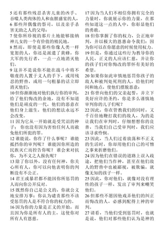 5 还有那些残忍杀害儿童的凶手、
吞噬人类肉体的人和血腥盛宴的人，
6 那些拜偶像的祭司，以及亲手杀
害无助之人的父母：
7 使你所珍视的那片土地能够接纳
神儿女的一个有价值的殖民地。
8 然而，即使是那些你像人类一样
宽恕的人，你还是派遣了黄蜂，你
大军的先行者，一点一点地消灭他
们。
9 这并不是说你不能在战斗中将不
敬虔的人置于义人的手下，或用残
忍的野兽，或用一句粗暴的话立即
消灭他们：
10 但你渐渐地对他们执行你的审判，
给了他们悔改的余地，没有不知道
他们是顽皮的一代，他们的恶意在
他们身上滋生，他们的想法永远不
会改变。
11 因为它从一开始就是受咒诅的种
子； 你也没有因为害怕任何人而赦
免他们所犯的罪。
12 谁能说，你作了什么事呢？ 谁能
抵挡你的审判呢？ 谁能因你所造的
民族灭亡而控告你呢？ 谁会来对抗
你，为不义之人报仇呢？
13 除了你以外，没有任何神，你关
心所有人，你可以向他表明你的判
断没有不公正。
14 君王或暴君都不能因你所惩罚的
人而向你公开反对。
15 既然你自己是公义的，你就公义
地安排万事：你认为谴责那些不该
受惩罚的人是不符合你的权力的。
16 因为你的力量是正义的开始，而
且因为你是所有人的主，这使你对
所有人有恩慈。
17 因为当人们不相信你拥有完全的
力量时，你就展示你的力量，在那
些知道这一点的人中，你彰显他们
的勇敢。
18 但你掌握了你的权力，公正地审
判，并以极大的恩惠命令我们：因
为你可以在你愿意的时候使用权力。
19 但是，你通过这些行为教导你的
人民，正义的人应该仁慈，并让你
的孩子们对你悔改的罪怀有美好的
希望。
20 如果你如此审慎地惩罚你孩子的
敌人和被判处死刑的人，给他们时
间和地点，使他们摆脱恶意：
21 你曾向他们的父亲起誓，并立下
美好应许的圣约，你是多么谨慎地
审判你的儿子们呢？
22 因此，你在管教我们的同时，又
千百倍地鞭打我们的敌人，为的是
让我们在审判时，仔细想想你的良
善，当我们自己受审判时，我们应
该寻求怜悯。
23 因此，当人们过着放荡和不正义
的生活时，你却用他们自己的可憎
之事来折磨他们。
24 因为他们在错误的道路上误入歧
途，把他们当作神，甚至在他们敌
人的野兽中也被鄙视，被欺骗，就
像无知的孩子一样。
25 因此，你对他们，就像对没有理
性的孩子一样，发出了审判来嘲笑
他们。
26 但那些不愿因他戏弄他们的纠正
而悔改的人，必感到配得上神的审
判。
27 请看，当他们受到惩罚时，也就
是说，他们对那些他们认为是神的
 