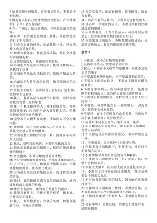 7 如果你想交到朋友，首先要证明他，不要急于
相信他。
8 因为有人因自己的缘故而结交朋友，在你遭难
的日子却不愿与你同在。
9 有一个朋友，他反目成仇，争吵必显出你的羞
辱。
10 再者，有的朋友在餐桌上作伴，却在你受苦
的日子不再继续。
11 但在你兴盛的时候，他必像你一样，对你的
仆人也必勇敢无畏。
12 如果你被降卑，他就会攻击你，并且会从你
面前隐藏起来。
13 远离你的敌人，并留意你的朋友。
14 忠诚的朋友是坚固的后盾；找到这样的人，
就找到了宝藏。
15 忠诚的朋友是无法抗拒的，他的卓越是无价
的。
16 忠诚的朋友是生命的良药； 敬畏耶和华的人
必寻见他。
17 敬畏上主的人，必善待自己的友谊；他怎样，
他的邻舍也怎样。
18 我儿，你要从幼年起就学习教训，这样你就
必找到智慧，直到年老。
19 像一个耕地播种的人一样来到她那里，等待
她的好果子：因为你不必为她劳作太多，但你
很快就会吃到她的果子。
20 无学问的人极不喜欢她；无知的人不会与她
同住。
21 她将像一块巨大的试炼石压在他身上； 不久
他就会把她从他身边抛弃。
22 因为智慧正如她的名字一样，但她并不向许
多人显现。
23 我儿，请听我的劝告，不要拒绝我的劝告，
24 把你的脚戴在她的脚镣上，把你的颈项戴在
她的锁链上。
25 低头抱她，不要因她的锁链而忧愁。
26 全心全意地来到她身边，全力遵守她的道路。
27 去寻找，去寻找，她就必为你所认识；当你
抓住她的时候，就不要让她走。
28 因为最后你会找到她的安息，而这将变成你
的喜乐。
29 那时，她的锁链将成为你坚固的防御，她的
锁链将成为荣耀的外袍。
30 她身上有金饰，她的带子是紫色的蕾丝。
31 你要将她穿上，当作华冕的袍子；戴上她，
当作喜乐的冠冕。
32 我儿，如果你愿意，你就会受教；如果你愿
意专心，你就应该谨慎。
33 你若喜爱听，就必有聪明；你若侧耳，就必
有智慧；
34、站在长老的人群中； 并要亲近有智慧的人。
35 甘心听一切敬虔的话语； 不要让理解的比喻
逃过你的眼睛。
36 如果你看见一个有悟性的人，就及时到他那
里去，让你的脚踩在他门前的台阶上。
37 你要思想主的法令，不断默想他的诫命；他
必坚定你的心，按你的愿望赐给你智慧。
章节 7
1 不作恶，就不会有伤害临到你。
2 远离不义的人，罪孽就必离开你。
3 我儿，不要在不义的犁沟里撒种，你就不会收
七倍的果子。
4 不要求耶和华的地位，也不要求君王的尊位。
5 不要在主面前自称义； 不要在王面前夸耀你
的智慧。
6 不要寻求审判人，因为不能除罪孽； 免得你
惧怕有权势的人，成为你正直路上的绊脚石。
7 不要冒犯城里的群众，这样你就不会在人民中
间倒下。
8 不要把一种罪孽连在另一种罪孽上； 因为在
其中你将不会受到惩罚。
9 不要说，真主会看顾我的众多祭物，当我向至
高的真主献祭时，他会接受的。
10 祈祷时不可灰心丧气，也不可疏于施舍。
11 不可嘲笑心中苦毒的人，因为有使人卑微的，
也使人高举的。
12 不可捏造谎言陷害你的弟兄； 对你的朋友也
一样。
13、不要说谎，因为这种行为是不好的。
14 在长老众多的情况下，不要多言，祷告时也
不要胡言乱语。
15 不要憎恨至高者所命定的劳作和耕种。
16 不要把自己算作罪人的一员，但要记住，愤
怒不会持续太久。
17 你要大大谦卑，因为恶人的报应就是火和虫。
18、不要为了任何利益而改变朋友； 既不是俄
斐金子的忠实兄弟。
19 不可放弃智慧良善的妇人，因为她的恩典胜
过金子。
20 当你的仆人诚实地工作时，不要恳求他，也
不要恳求那些完全为你奉献自己的雇工。
21 让你的灵魂爱一个好仆人，不要剥夺他的自
由。
22 你有牛吗？ 留意它们：如果它们对你有利，
请随身携带。
 