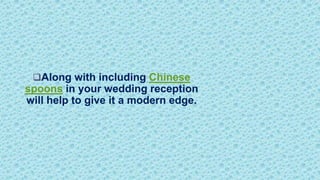 Along with including Chinese
spoons in your wedding reception
will help to give it a modern edge.