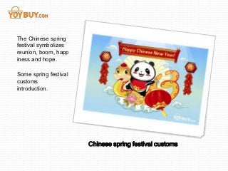 The Chinese spring
festival symbolizes
reunion, boom, happ
iness and hope.

Some spring festival
customs
introduction.




                       Chinese spring festival customs
 
