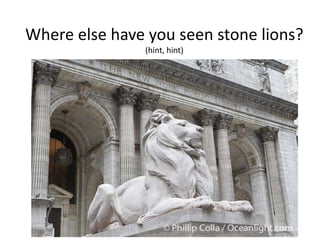 Where else have you seen stone lions?
               (hint, hint)
 