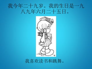 我今年二十九岁。我的生日是一九
八九年六月二十五日。
我喜欢读书和跳舞。
 
