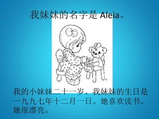 我妹妹的名字是 Aleia。
我的小妹妹二十一岁。我妹妹的生日是
一九九七年十二月一日。她喜欢读书。
她很漂亮。
 