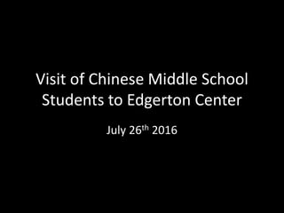 Visit of Chinese Middle School
Students to Edgerton Center
July 26th 2016
 