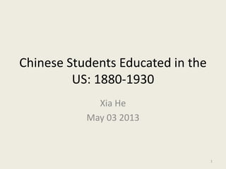 Chinese Students Educated in the
US: 1880-1930
Xia He
May 03 2013
1
 