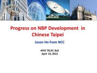 Progress on NBP Development in
Chinese Taipei
Jason Ho from NCC
APEC TEL47, Bali
April 23, 2013

 