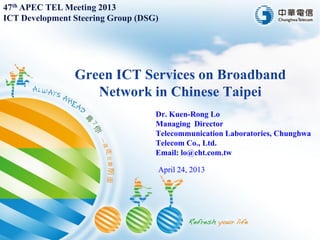 47th APEC TEL Meeting 2013
ICT Development Steering Group (DSG)

Dr. Kuen-Rong Lo
Managing Director
Telecommunication Laboratories, Chunghwa
Telecom Co., Ltd.
Email: lo@cht.com.tw
April 24, 2013

 