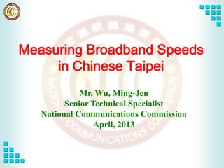 Measuring Broadband Speeds
in Chinese Taipei
Mr. Wu, Ming-Jen
Senior Technical Specialist
National Communications Commission
April, 2013

 