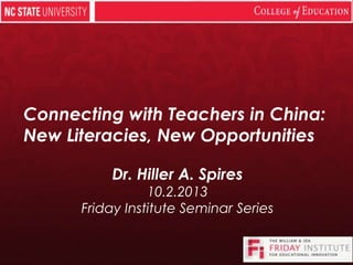 Connecting with Teachers in China:
New Literacies, New Opportunities
Dr. Hiller A. Spires
10.2.2013
Friday Institute Seminar Series
 