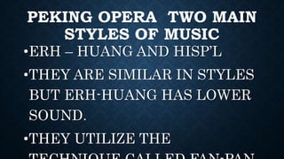 PEKING OPERA TWO MAIN
STYLES OF MUSIC
•ERH – HUANG AND HISP’L
•THEY ARE SIMILAR IN STYLES
BUT ERH-HUANG HAS LOWER
SOUND.
•THEY UTILIZE THE
 