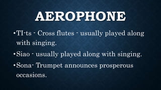 AEROPHONE
•TI-ts - Cross flutes - usually played along
with singing.
•Siao - usually played along with singing.
•Sona- Trumpet announces prosperous
occasions.
 