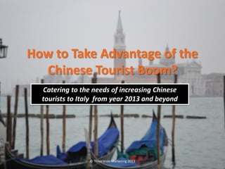 How to Take Advantage of the
  Chinese Tourist Boom?
  Catering to the needs of increasing Chinese
  tourists to Italy from year 2013 and beyond




                 © ThinkWide Marketing 2013
 