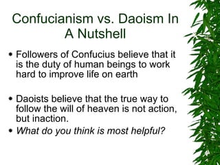 Confucianism vs. Daoism In A Nutshell Followers of Confucius believe that it is the duty of human beings to work hard to improve life on earth Daoists believe that the true way to follow the will of heaven is not action, but inaction. What do you think is most helpful? 