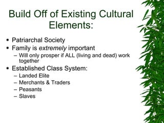 Build Off of Existing Cultural Elements: Patriarchal Society Family is  extremely  important Will only prosper if ALL (living and dead) work together Established Class System: Landed Elite Merchants & Traders Peasants Slaves 