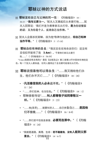 耶稣以神的方式说话
!   耶稣宣称自己与父神的同一性： 《约翰福音》 10：
    30-33：“‘我与父原为一。ʼ犹太人又拿起石头来要打他……犹
    太人回答说：ʻ我们不是为善事拿石头打你，是为你说僭妄
    的话；又为你是个人，反将自己当作神。ʼ”

!   犹太人企图杀死耶稣，因为他“称神为他的父，将自己和神
    当作平等。” （《约翰福音》 5：17-18）

!    耶稣自称有神的圣名：“ʻ我实实在在地告诉你们：还没有
    亚伯拉罕就有了我 （I Am!）。’于是他们拿石头要打
    他……” （《约翰福音》8：58-59）
    “I Am (我是自有永有的)” 是在《出埃及记》第三章第14节中耶和华神的圣
名。每一个犹太人都知道，任何人擅用这个圣名都可能被石头打死。


!    耶稣说信靠他可以得永生：“……我又赐给他们永
    生，他们永不灭亡……” （《约翰福音》 10：28）

     “凡活着信我的人必永远不死。” （《约翰福音》
       11：26）
     “ ……你们信神，也当信我。” （《约翰福音》 14：1）
     耶稣曾教导说“……叫人都尊敬子如同尊敬父一
       样。” （《约翰福音》 5：23）

     “……他[圣    ]……就要叫世人……自己责备自己……是因他
       们不信我……” （《约翰福音》 16：8-9）

     “……你们若不信我是基督，必要死在罪中。” （《约翰
       福音》 8：24）

     “我就是道路、真理、生命；若不藉着我，没有人能到父那
       里去。” （《约翰福音》 14：6-7）
                   11
 