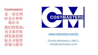 Costmasters
һұ
ʱƺ
ѯ˾
ǵʹ
ΪѰŷ
޷չĹ
ʹ˾ṩ
ѯָ
www.costmasters.com/cn
Charles Markowicz, ϻ:
chm@costmasters.com
 