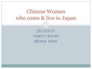 2013/5/21
10W2115014F
REINA ISHII
Chinese Women
who come & live in Japan
1
 