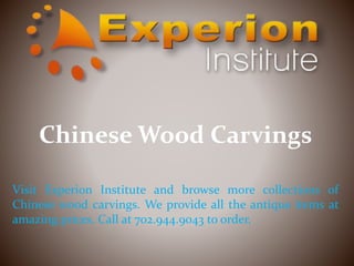 Chinese Wood Carvings
Visit Experion Institute and browse more collections of
Chinese wood carvings. We provide all the antique items at
amazing prices. Call at 702.944.9043 to order.
 