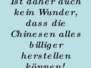 Ist daher auch kein Wunder, dass die   Chinesen alles billiger herstellen können!   