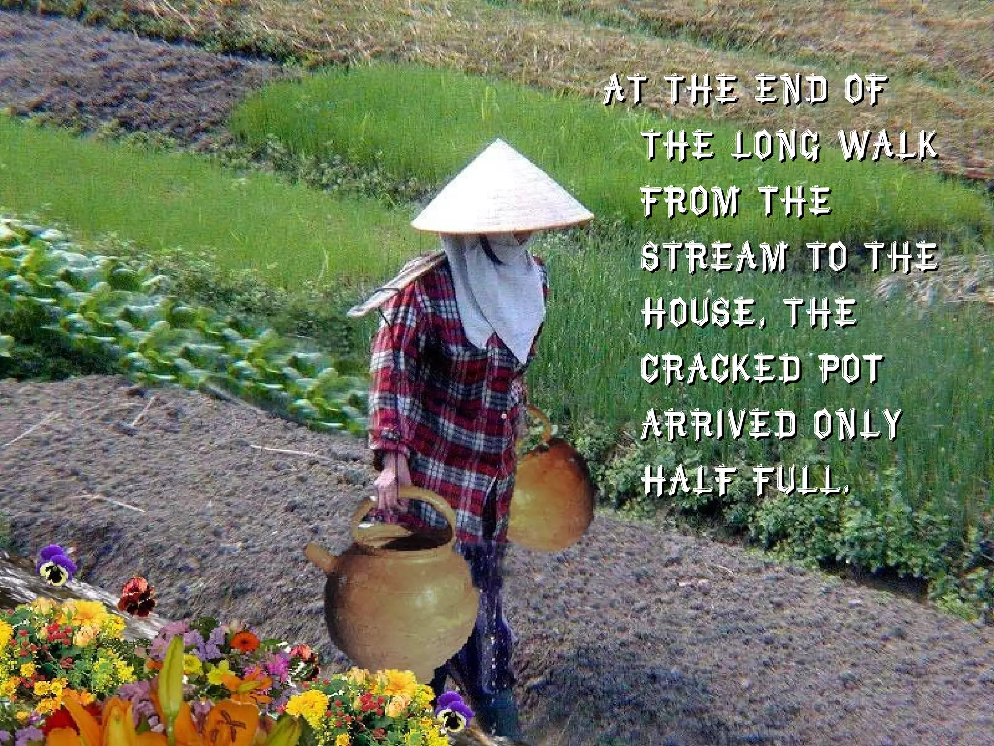 At the end of the long walk from the stream to the house, the cracked pot arrived only half full. 