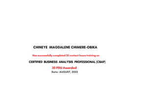 CERTIFIED BUSINESS ANALYSIS PROFESSIONAL (CBAP)
Date: AUGUST, 2022
CHINEYE MAGDALENE CHIMERE-OBIKA
Has successfully completed 35 contact hours training on
35 PDU Awarded
 